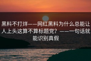 黑料不打烊——网红黑料为什么总能让人上头这算不算标题党？——一句话就能识别真假