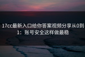 17cc最新入口给你答案视频分享从0到1：账号安全这样做最稳
