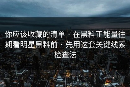 你应该收藏的清单 · 在黑料正能量往期看明星黑料前 · 先用这套关键线索检查法