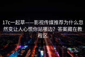 17c一起草——影视传媒推荐为什么忽然变让人心慌你站哪边？答案藏在教程区