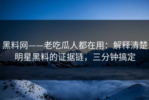 黑料网——老吃瓜人都在用：解释清楚明星黑料的证据链，三分钟搞定