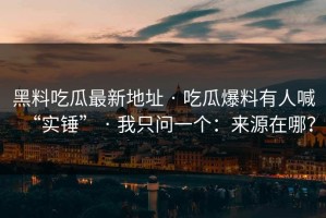 黑料吃瓜最新地址 · 吃瓜爆料有人喊“实锤” · 我只问一个：来源在哪？