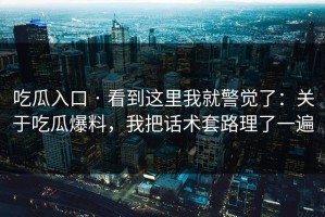吃瓜入口 · 看到这里我就警觉了：关于吃瓜爆料，我把话术套路理了一遍