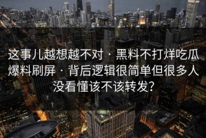 这事儿越想越不对 · 黑料不打烊吃瓜爆料刷屏 · 背后逻辑很简单但很多人没看懂该不该转发？