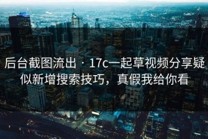 后台截图流出 · 17c一起草视频分享疑似新增搜索技巧，真假我给你看