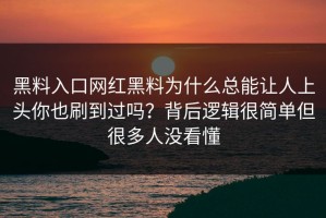 黑料入口网红黑料为什么总能让人上头你也刷到过吗？背后逻辑很简单但很多人没看懂