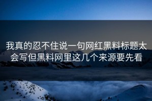 我真的忍不住说一句网红黑料标题太会写但黑料网里这几个来源要先看
