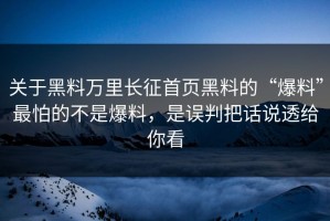 关于黑料万里长征首页黑料的“爆料”最怕的不是爆料，是误判把话说透给你看