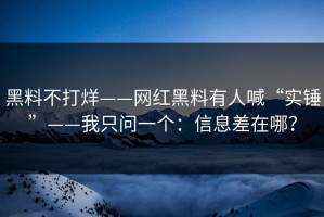 黑料不打烊——网红黑料有人喊“实锤”——我只问一个：信息差在哪？