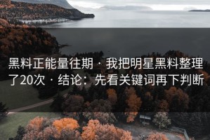 黑料正能量往期 · 我把明星黑料整理了20次 · 结论：先看关键词再下判断