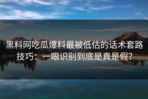 黑料网吃瓜爆料最被低估的话术套路技巧：一眼识别到底是真是假？