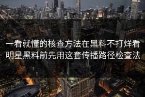 一看就懂的核查方法在黑料不打烊看明星黑料前先用这套传播路径检查法
