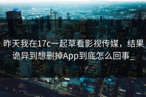 昨天我在17c一起草看影视传媒，结果诡异到想删掉App到底怎么回事_