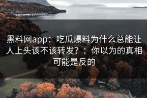 黑料网app：吃瓜爆料为什么总能让人上头该不该转发？：你以为的真相可能是反的