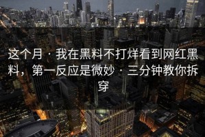 这个月 · 我在黑料不打烊看到网红黑料，第一反应是微妙 · 三分钟教你拆穿