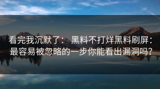 看完我沉默了： 黑料不打烊黑料刷屏： 最容易被忽略的一步你能看出漏洞吗？