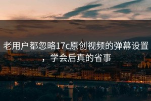 老用户都忽略17c原创视频的弹幕设置，学会后真的省事