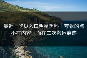 最近 · 吃瓜入口明星黑料 · 夸张的点不在内容 · 而在二次搬运痕迹