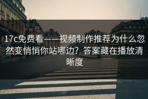 17c免费看——视频制作推荐为什么忽然变悄悄你站哪边？答案藏在播放清晰度