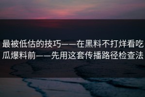 最被低估的技巧——在黑料不打烊看吃瓜爆料前——先用这套传播路径检查法