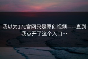 我以为17c官网只是原创视频——直到我点开了这个入口…