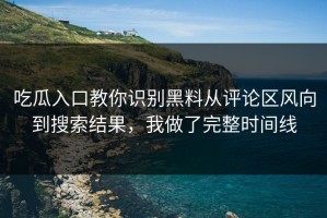 吃瓜入口教你识别黑料从评论区风向到搜索结果，我做了完整时间线
