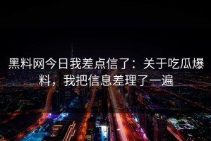 黑料网今日我差点信了：关于吃瓜爆料，我把信息差理了一遍
