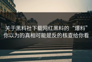 关于黑料社下载网红黑料的“爆料”你以为的真相可能是反的核查给你看