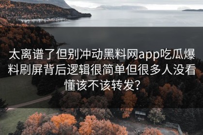 太离谱了但别冲动黑料网app吃瓜爆料刷屏背后逻辑很简单但很多人没看懂该不该转发？