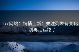 17c网站：悄悄上新：关注列表有变化，别再走错路了