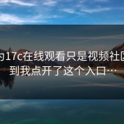 我以为17c在线观看只是视频社区：直到我点开了这个入口…