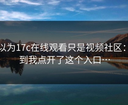 我以为17c在线观看只是视频社区：直到我点开了这个入口…