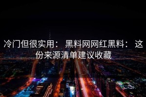 冷门但很实用： 黑料网网红黑料： 这份来源清单建议收藏