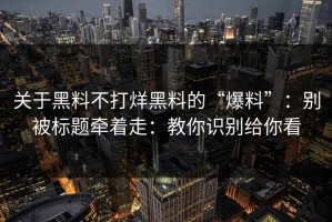 关于黑料不打烊黑料的“爆料”：别被标题牵着走：教你识别给你看