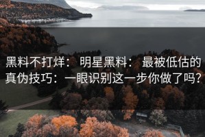黑料不打烊： 明星黑料： 最被低估的真伪技巧：一眼识别这一步你做了吗？