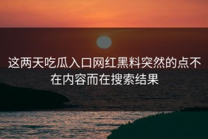 这两天吃瓜入口网红黑料突然的点不在内容而在搜索结果