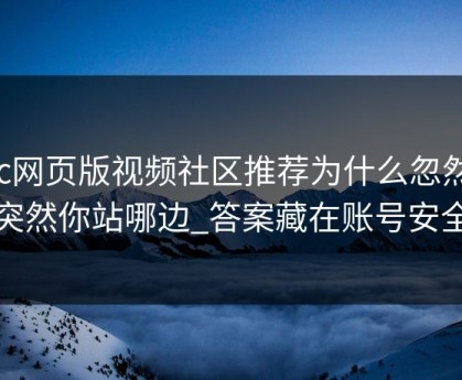 17c网页版视频社区推荐为什么忽然变突然你站哪边_答案藏在账号安全