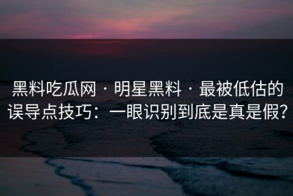 黑料吃瓜网 · 明星黑料 · 最被低估的误导点技巧：一眼识别到底是真是假？