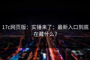 17c网页版：实锤来了：最新入口到底在藏什么？
