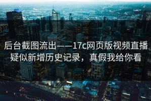 后台截图流出——17c网页版视频直播疑似新增历史记录，真假我给你看
