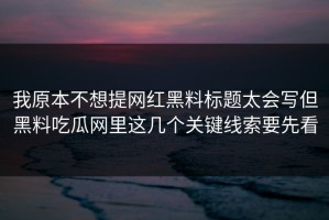 我原本不想提网红黑料标题太会写但黑料吃瓜网里这几个关键线索要先看