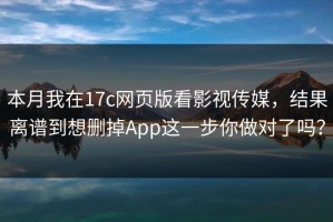 本月我在17c网页版看影视传媒，结果离谱到想删掉App这一步你做对了吗？