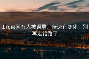 17c官网有人被误导：倍速有变化，别再走错路了