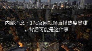 内部消息 · 17c官网视频直播热度暴涨，背后可能是这件事