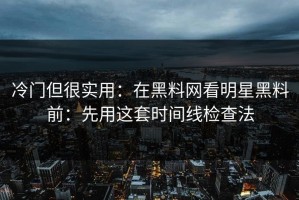 冷门但很实用：在黑料网看明星黑料前：先用这套时间线检查法