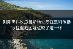 刚刚黑料吃瓜最新地址网红黑料传播很猛但截图疑点缺了这一环
