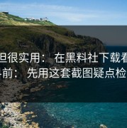 冷门但很实用： 在黑料社下载看网红黑料前： 先用这套截图疑点检查法