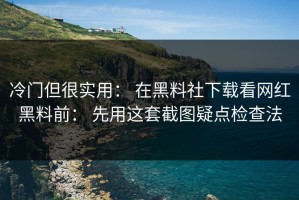 冷门但很实用： 在黑料社下载看网红黑料前： 先用这套截图疑点检查法