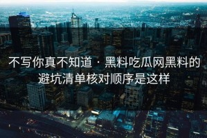 不写你真不知道 · 黑料吃瓜网黑料的避坑清单核对顺序是这样