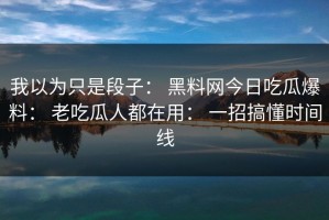 我以为只是段子： 黑料网今日吃瓜爆料： 老吃瓜人都在用： 一招搞懂时间线